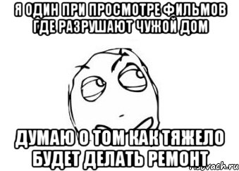 я один при просмотре фильмов где разрушают чужой дом думаю о том как тяжело будет делать ремонт, Мем Мне кажется или