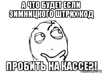 а что будет если зимницкого штрих код пробить на кассе?!, Мем Мне кажется или