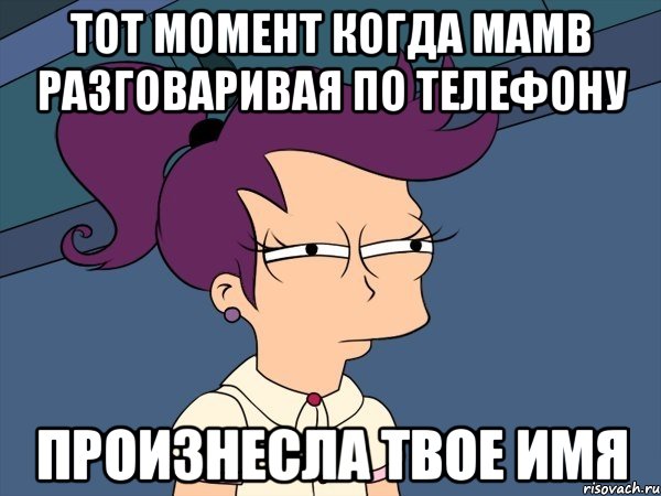 тот момент когда мамв разговаривая по телефону произнесла твое имя, Мем Мне кажется или (с Лилой)