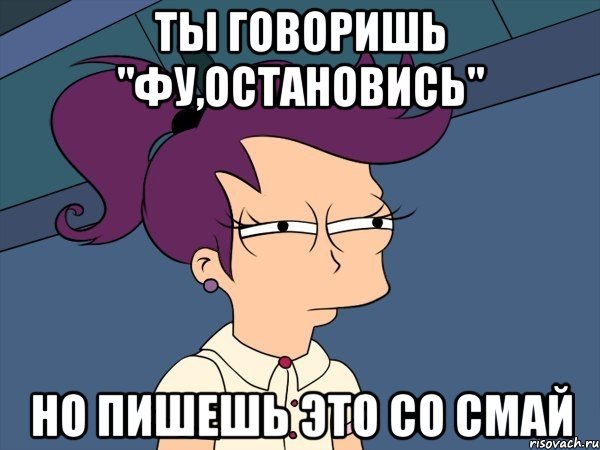 ты говоришь "фу,остановись" но пишешь это со смай, Мем Мне кажется или (с Лилой)