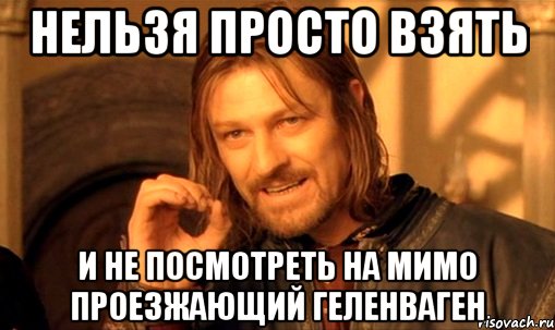 нельзя просто взять и не посмотреть на мимо проезжающий геленваген, Мем Нельзя просто так взять и (Боромир мем)