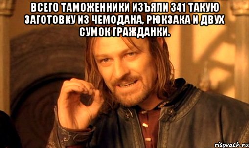 всего таможенники изъяли 341 такую заготовку из чемодана, рюкзака и двух сумок гражданки. , Мем Нельзя просто так взять и (Боромир мем)