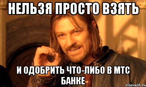 нельзя просто взять и одобрить что-либо в мтс банке, Мем Нельзя просто так взять и (Боромир мем)