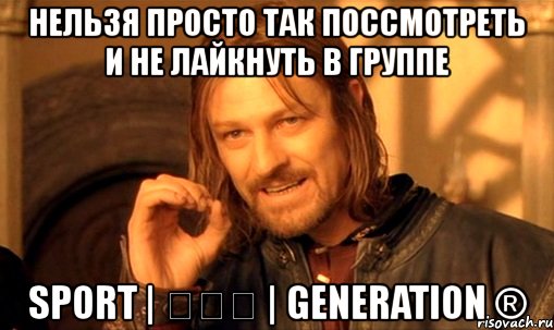 нельзя просто так поссмотреть и не лайкнуть в группе sport | ✗✗✗ | generation ®, Мем Нельзя просто так взять и (Боромир мем)