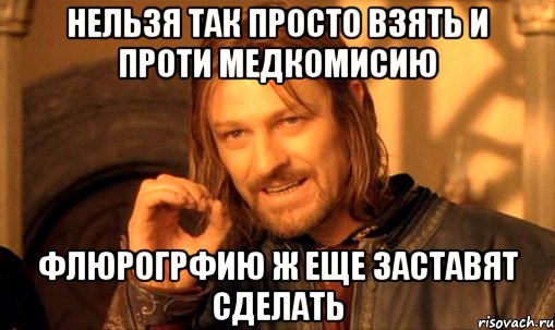 нельзя так просто взять и проти медкомисию флюрогрфию ж еще заставят сделать, Мем Нельзя просто так взять и (Боромир мем)