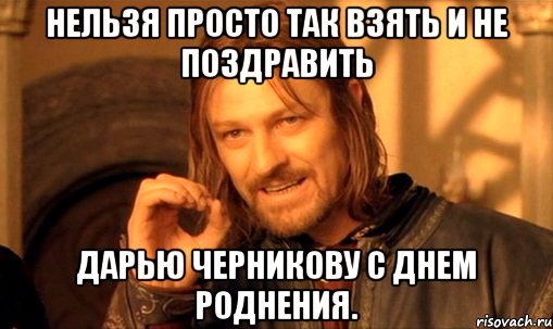 нельзя просто так взять и не поздравить дарью черникову с днем роднения., Мем Нельзя просто так взять и (Боромир мем)