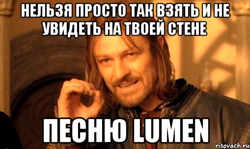 нельзя просто так взять и не увидеть на твоей стене песню lumen, Мем Нельзя просто так взять и (Боромир мем)