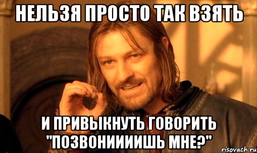 нельзя просто так взять и привыкнуть говорить "позвониииишь мне?", Мем Нельзя просто так взять и (Боромир мем)