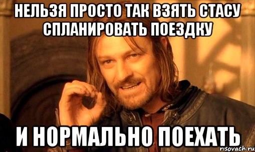 нельзя просто так взять стасу спланировать поездку и нормально поехать, Мем Нельзя просто так взять и (Боромир мем)