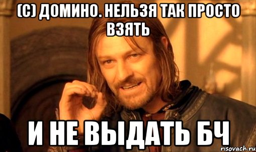 (с) домино. нельзя так просто взять и не выдать бч, Мем Нельзя просто так взять и (Боромир мем)