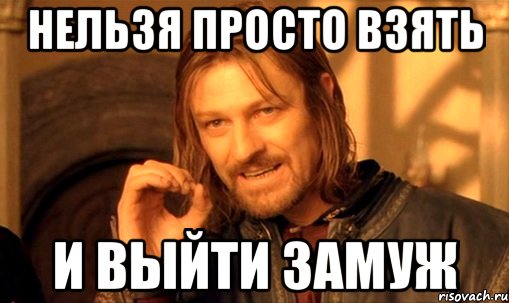 нельзя просто взять и выйти замуж, Мем Нельзя просто так взять и (Боромир мем)