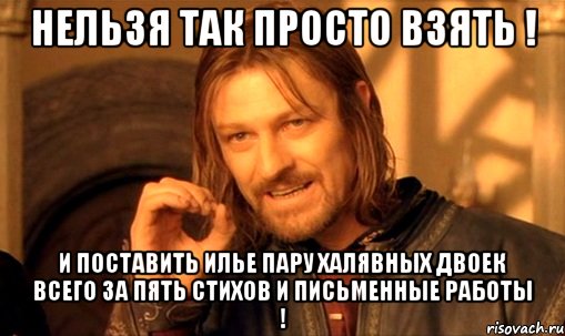 нельзя так просто взять ! и поставить илье пару халявных двоек всего за пять стихов и письменные работы !, Мем Нельзя просто так взять и (Боромир мем)