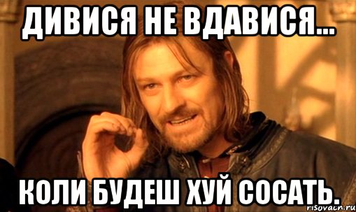 дивися не вдавися... коли будеш хуй сосать., Мем Нельзя просто так взять и (Боромир мем)