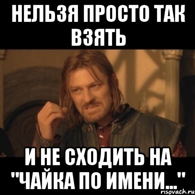 нельзя просто так взять и не сходить на "чайка по имени...", Мем Нельзя просто взять