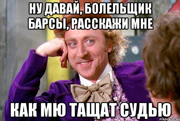 ну давай, болельщик барсы, расскажи мне как мю тащат судью, Мем Ну давай расскажи (Вилли Вонка)