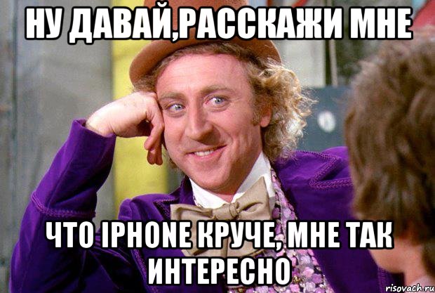 ну давай,расскажи мне что iphone круче, мне так интересно, Мем Ну давай расскажи (Вилли Вонка)