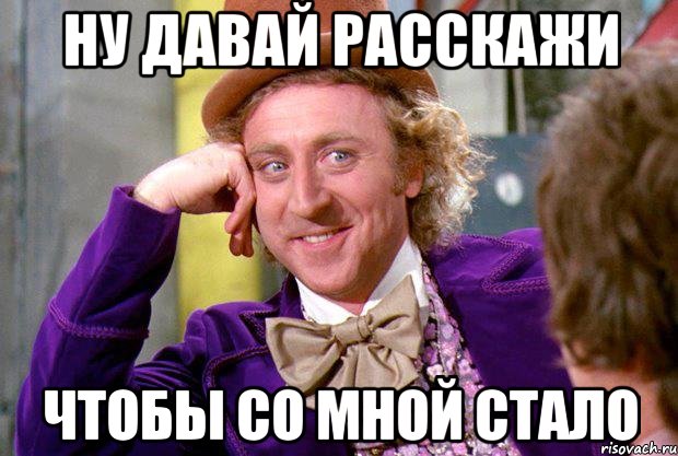 ну давай расскажи чтобы со мной стало, Мем Ну давай расскажи (Вилли Вонка)