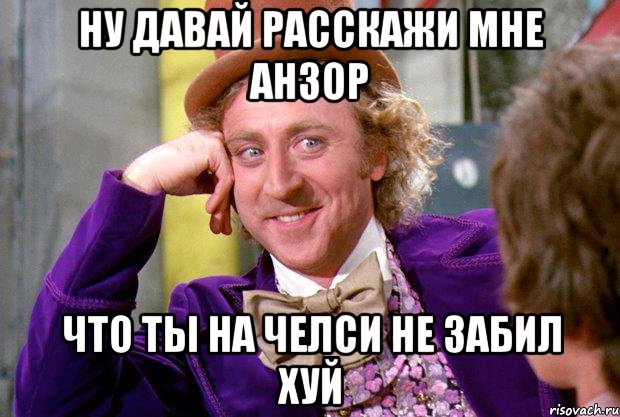 ну давай расскажи мне анзор что ты на челси не забил хуй, Мем Ну давай расскажи (Вилли Вонка)