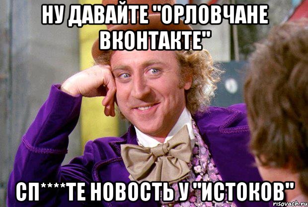 ну давайте "орловчане вконтакте" сп****те новость у "истоков", Мем Ну давай расскажи (Вилли Вонка)