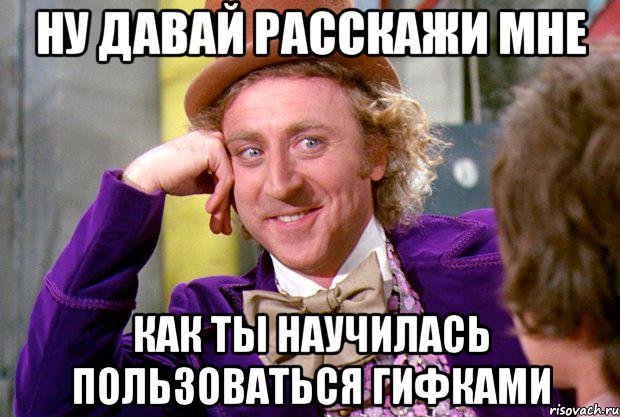 ну давай расскажи мне как ты научилась пользоваться гифками, Мем Ну давай расскажи (Вилли Вонка)