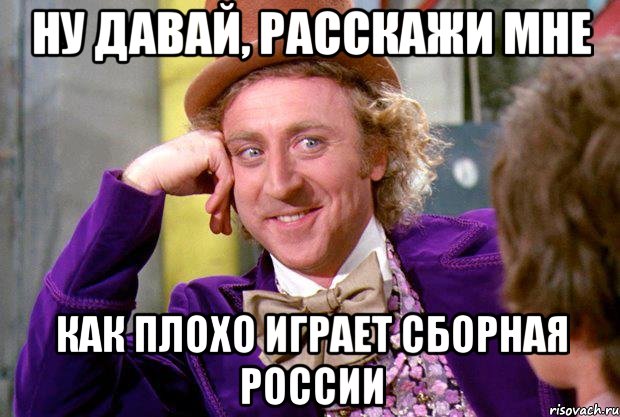 ну давай, расскажи мне как плохо играет сборная россии, Мем Ну давай расскажи (Вилли Вонка)