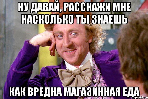 ну давай, расскажи мне насколько ты знаешь как вредна магазинная еда, Мем Ну давай расскажи (Вилли Вонка)