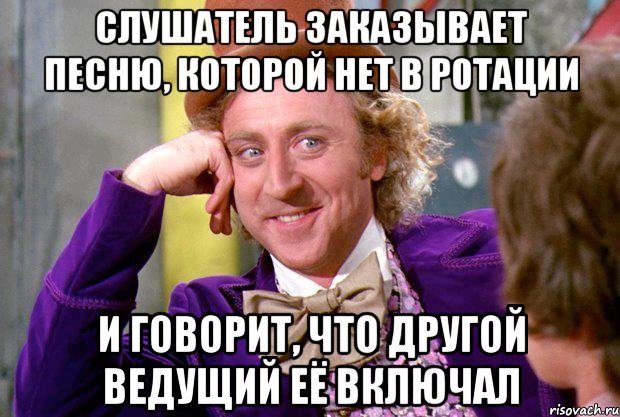 слушатель заказывает песню, которой нет в ротации и говорит, что другой ведущий её включал, Мем Ну давай расскажи (Вилли Вонка)