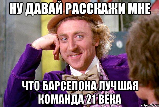 ну давай расскажи мне что барселона лучшая команда 21 века, Мем Ну давай расскажи (Вилли Вонка)