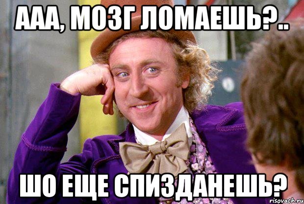 ааа, мозг ломаешь?.. шо еще спизданешь?, Мем Ну давай расскажи (Вилли Вонка)