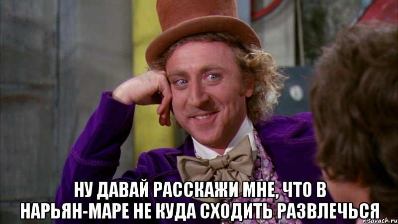  ну давай расскажи мне, что в нарьян-маре не куда сходить развлечься, Мем Ну давай расскажи (Вилли Вонка)