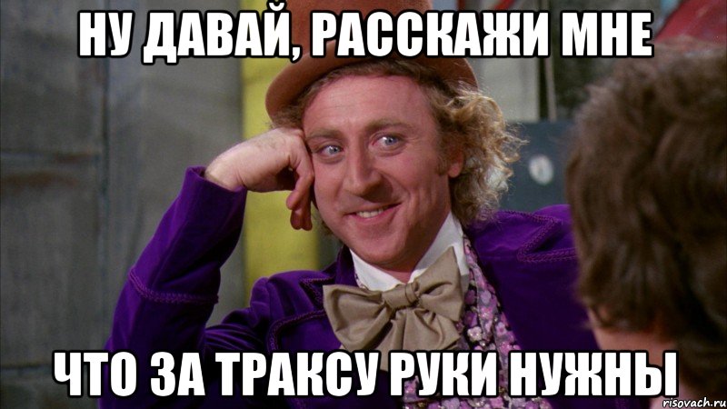 ну давай, расскажи мне что за траксу руки нужны, Мем Ну давай расскажи (Вилли Вонка)