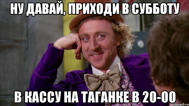 ну давай, приходи в субботу в кассу на таганке в 20-00, Мем Ну давай расскажи (Вилли Вонка)