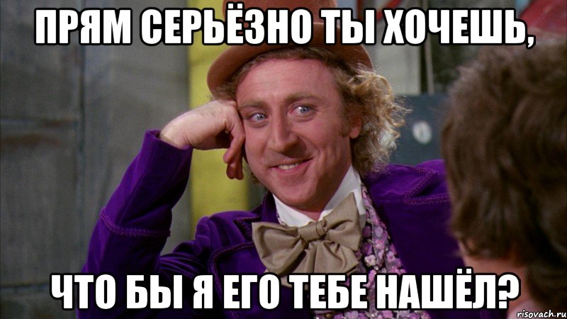 прям серьёзно ты хочешь, что бы я его тебе нашёл?, Мем Ну давай расскажи (Вилли Вонка)