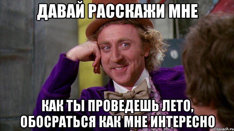 давай расскажи мне как ты проведешь лето, обосраться как мне интересно, Мем Ну давай расскажи (Вилли Вонка)