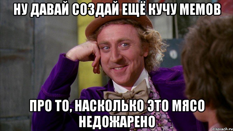 ну давай создай ещё кучу мемов про то, насколько это мясо недожарено, Мем Ну давай расскажи (Вилли Вонка)