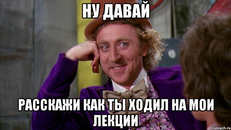 ну давай расскажи как ты ходил на мои лекции, Мем Ну давай расскажи (Вилли Вонка)