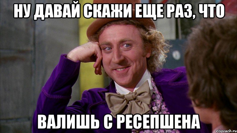 ну давай скажи еще раз, что валишь с ресепшена, Мем Ну давай расскажи (Вилли Вонка)