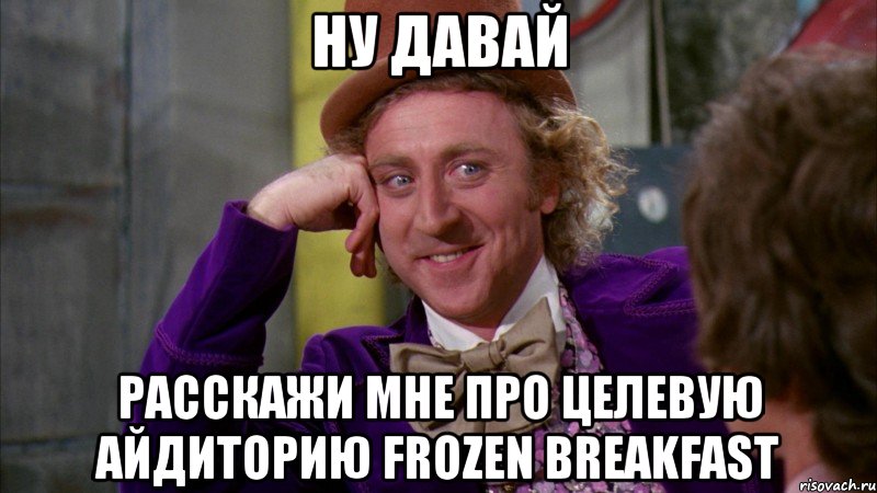 ну давай расскажи мне про целевую айдиторию frozen breakfast, Мем Ну давай расскажи (Вилли Вонка)