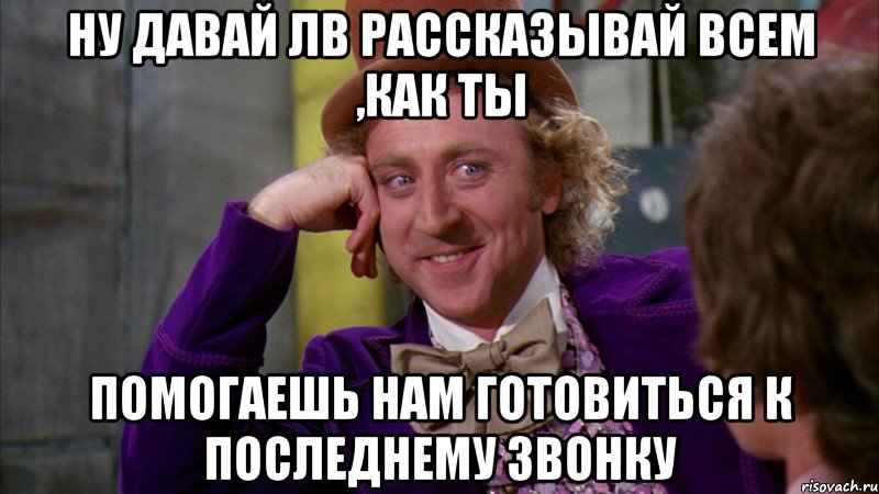 ну давай лв рассказывай всем ,как ты помогаешь нам готовиться к последнему звонку, Мем Ну давай расскажи (Вилли Вонка)