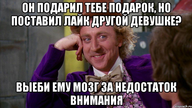 он подарил тебе подарок, но поставил лайк другой девушке? выеби ему мозг за недостаток внимания, Мем Ну давай расскажи (Вилли Вонка)