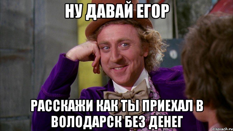 ну давай егор расскажи как ты приехал в володарск без денег, Мем Ну давай расскажи (Вилли Вонка)