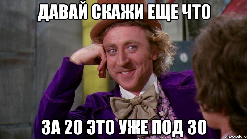 давай скажи еще что за 20 это уже под 30, Мем Ну давай расскажи (Вилли Вонка)