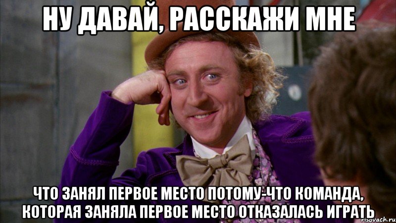 ну давай, расскажи мне что занял первое место потому-что команда, которая заняла первое место отказалась играть, Мем Ну давай расскажи (Вилли Вонка)