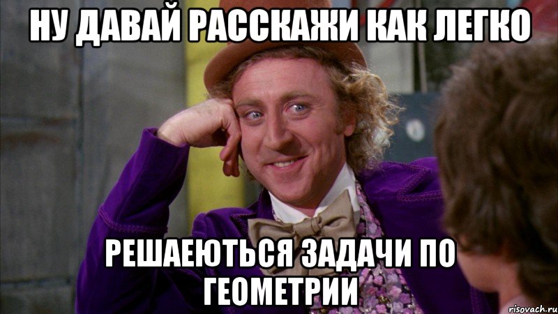 ну давай расскажи как легко решаеються задачи по геометрии, Мем Ну давай расскажи (Вилли Вонка)