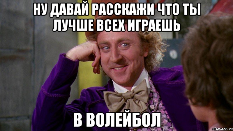 ну давай расскажи что ты лучше всех играешь в волейбол, Мем Ну давай расскажи (Вилли Вонка)