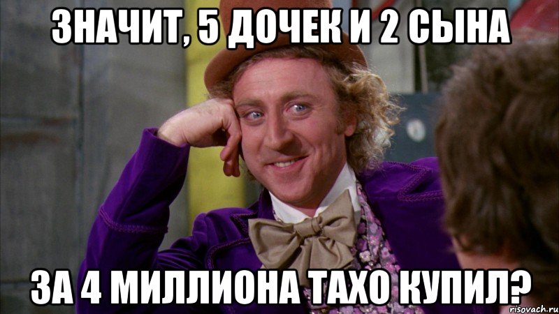 значит, 5 дочек и 2 сына за 4 миллиона тахо купил?, Мем Ну давай расскажи (Вилли Вонка)