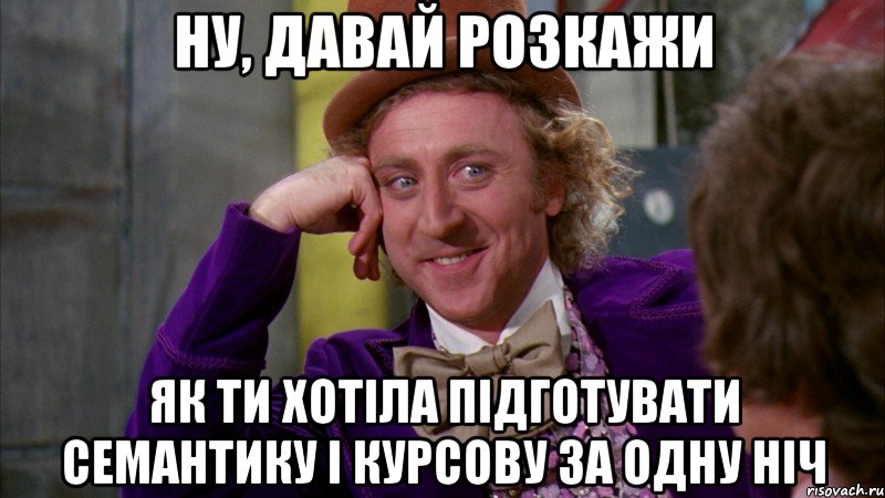 ну, давай розкажи як ти хотіла підготувати семантику і курсову за одну ніч, Мем Ну давай расскажи (Вилли Вонка)