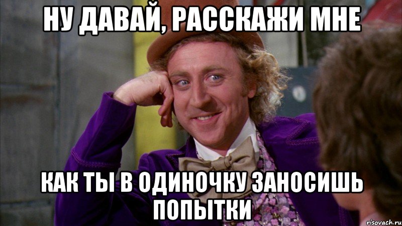 ну давай, расскажи мне как ты в одиночку заносишь попытки, Мем Ну давай расскажи (Вилли Вонка)