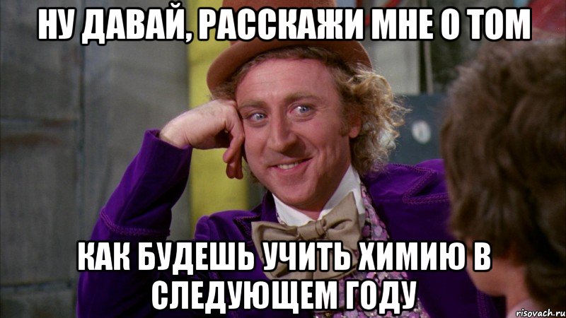 ну давай, расскажи мне о том как будешь учить химию в следующем году, Мем Ну давай расскажи (Вилли Вонка)