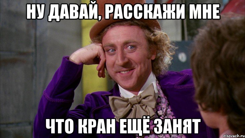 ну давай, расскажи мне что кран ещё занят, Мем Ну давай расскажи (Вилли Вонка)